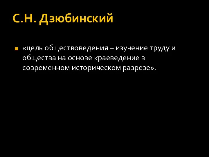 С.Н. Дзюбинский «цель обществоведения – изучение труду и общества на основе краеведение в современном историческом разрезе».