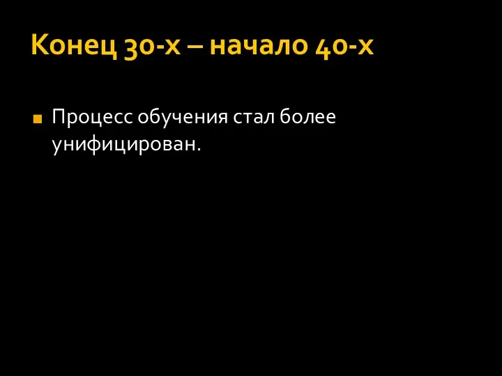 Конец 30-х – начало 40-х Процесс обучения стал более унифицирован.