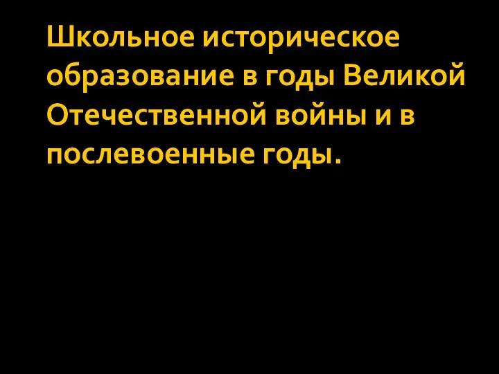 Школьное историческое образование в годы Великой Отечественной войны и в послевоенные годы.