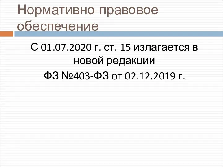 Нормативно-правовое обеспечение С 01.07.2020 г. ст. 15 излагается в новой редакции ФЗ №403-ФЗ от 02.12.2019 г.