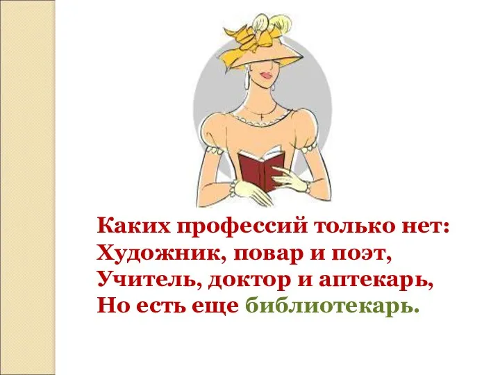 Каких профессий только нет: Художник, повар и поэт, Учитель, доктор и аптекарь, Но есть еще библиотекарь.