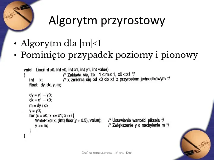 Algorytm przyrostowy Algorytm dla |m| Pominięto przypadek poziomy i pionowy Grafika komputerowa - Michał Kruk