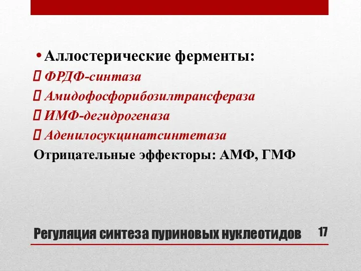 Регуляция синтеза пуриновых нуклеотидов Аллостерические ферменты: ФРДФ-синтаза Амидофосфорибозилтрансфераза ИМФ-дегидрогеназа Аденилосукцинатсинтетаза Отрицательные эффекторы: АМФ, ГМФ