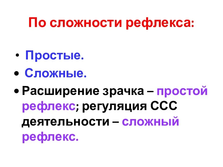 По сложности рефлекса: Простые. Сложные. Расширение зрачка – простой рефлекс; регуляция ССС деятельности – сложный рефлекс.