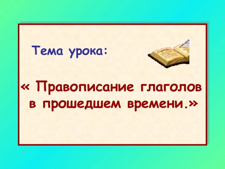 Тема урока: « Правописание глаголов в прошедшем времени.»