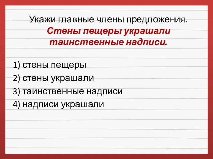 Укажи главные члены предложения. Стены пещеры украшали таинственные надписи. 1)