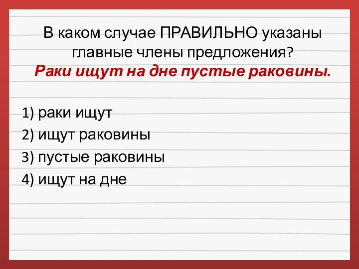 В каком случае ПРАВИЛЬНО указаны главные члены предложения? Раки ищут