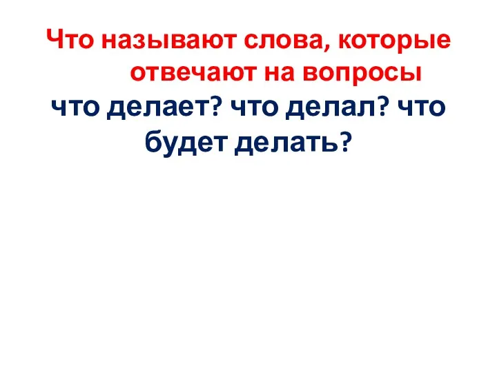 Что называют слова, которые отвечают на вопросы что делает? что делал? что будет делать?