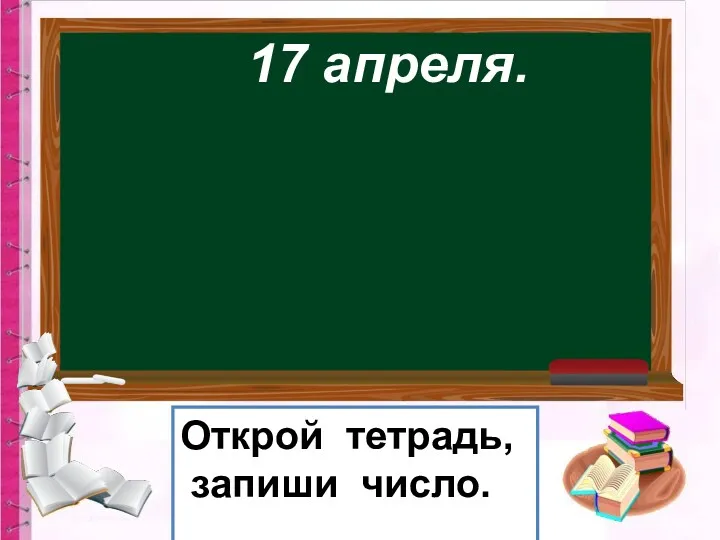 17 апреля. Открой тетрадь, запиши число.