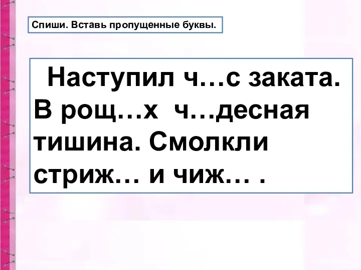 Наступил ч…с заката. В рощ…х ч…десная тишина. Смолкли стриж… и чиж… . Спиши. Вставь пропущенные буквы.