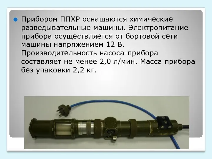 Прибором ППХР оснащаются химические разведывательные машины. Электропитание прибора осуществляется от