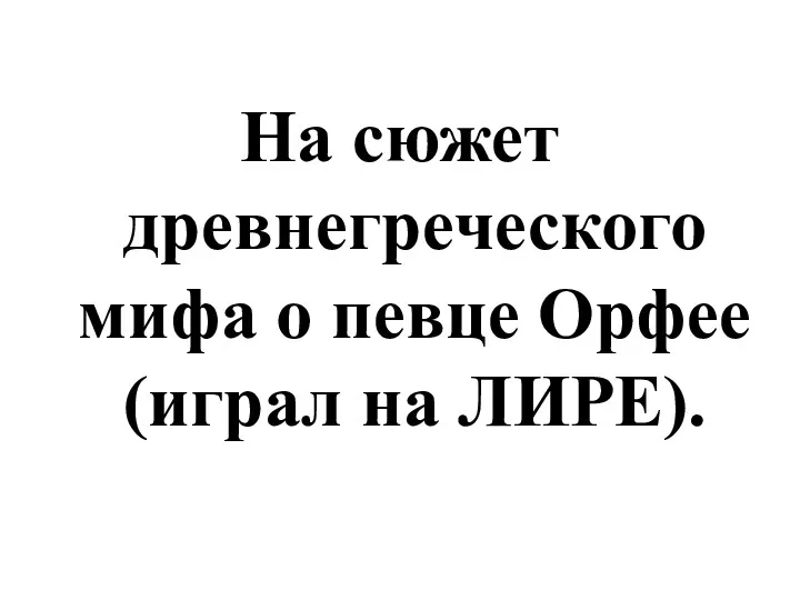 На сюжет древнегреческого мифа о певце Орфее (играл на ЛИРЕ).