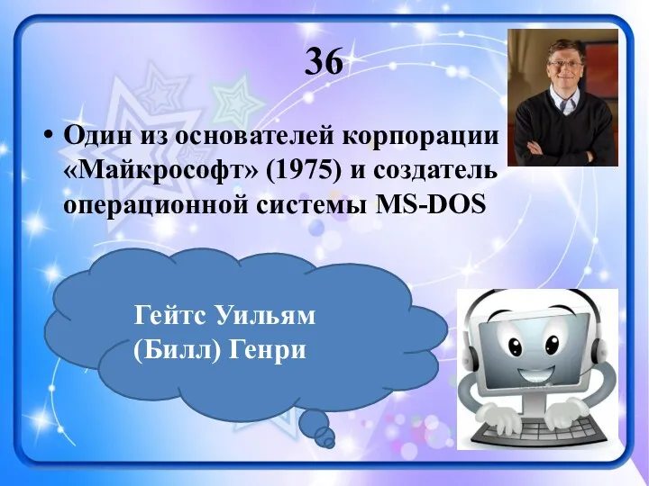 36 Один из основателей корпорации «Майкрософт» (1975) и создатель операционной системы MS-DOS Гейтс Уильям (Билл) Генри