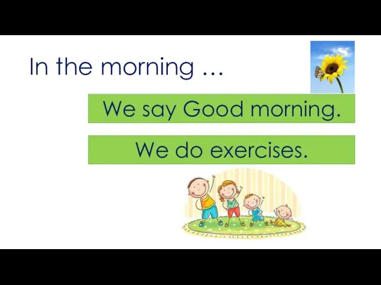 In the morning … We say Good morning. We do exercises.