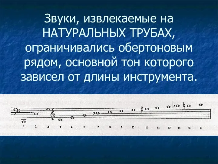 Звуки, извлекаемые на НАТУРАЛЬНЫХ ТРУБАХ, ограничивались обертоновым рядом, основной тон которого зависел от длины инструмента.