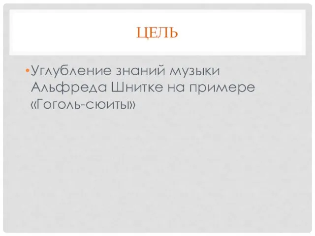 ЦЕЛЬ Углубление знаний музыки Альфреда Шнитке на примере «Гоголь-сюиты»