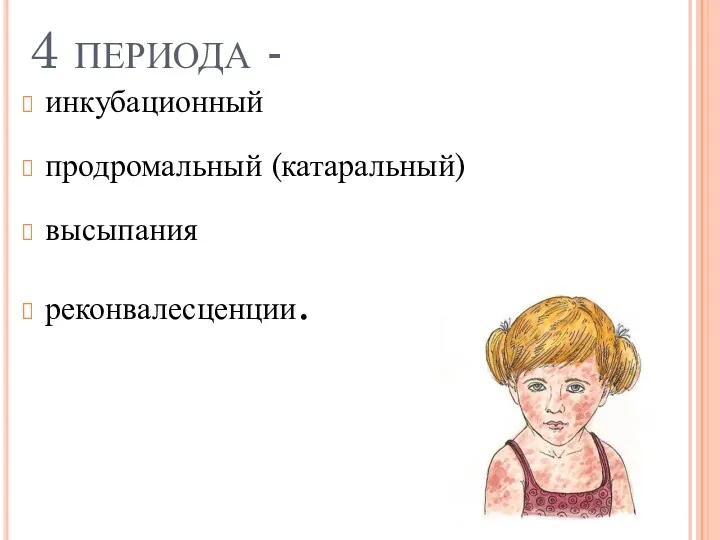 4 периода - инкубационный продромальный (катаральный) высыпания реконвалесценции.