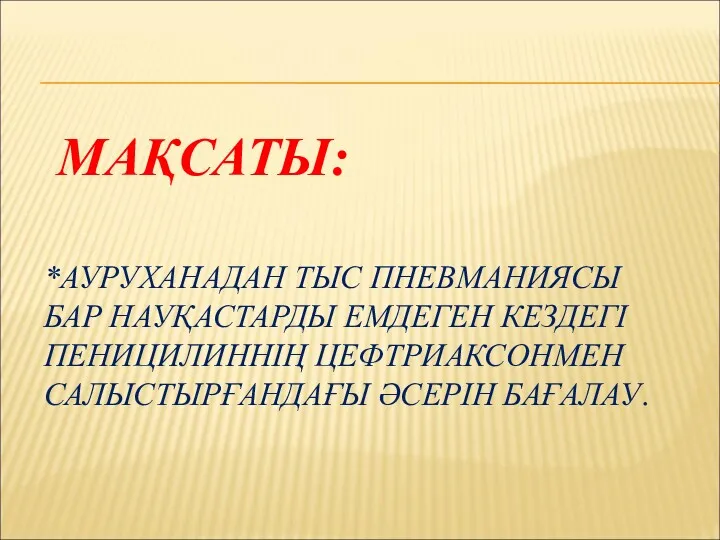 МАҚСАТЫ: *АУРУХАНАДАН ТЫС ПНЕВМАНИЯСЫ БАР НАУҚАСТАРДЫ ЕМДЕГЕН КЕЗДЕГІ ПЕНИЦИЛИННІҢ ЦЕФТРИАКСОНМЕН САЛЫСТЫРҒАНДАҒЫ ӘСЕРІН БАҒАЛАУ.