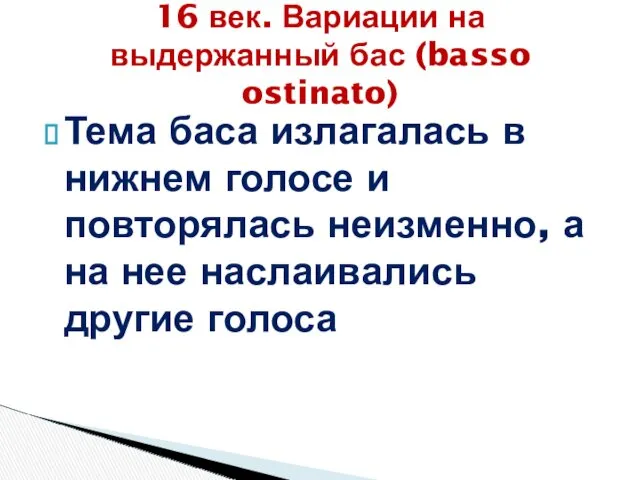 Тема баса излагалась в нижнем голосе и повторялась неизменно, а на нее наслаивались