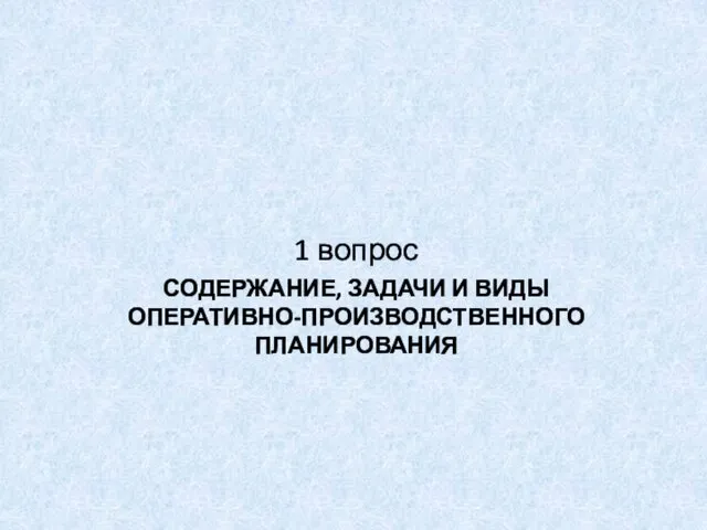 СОДЕРЖАНИЕ, ЗАДАЧИ И ВИДЫ ОПЕРАТИВНО-ПРОИЗВОДСТВЕННОГО ПЛАНИРОВАНИЯ 1 вопрос