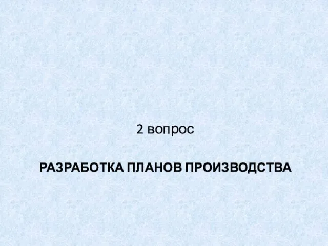 РАЗРАБОТКА ПЛАНОВ ПРОИЗВОДСТВА 2 вопрос