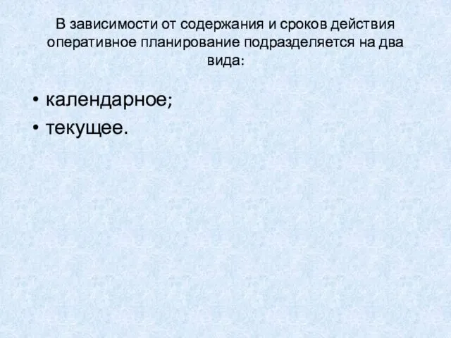 В зависимости от содержания и сроков действия оперативное планирование подразделяется на два вида: календарное; текущее.