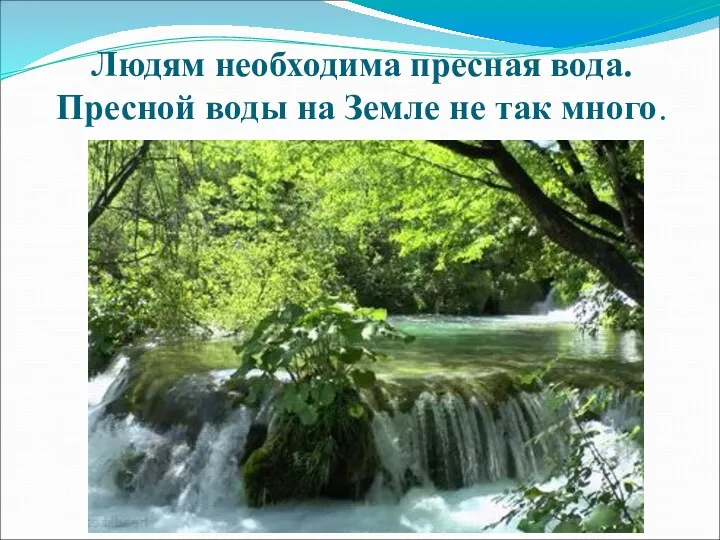 Людям необходима пресная вода. Пресной воды на Земле не так много.