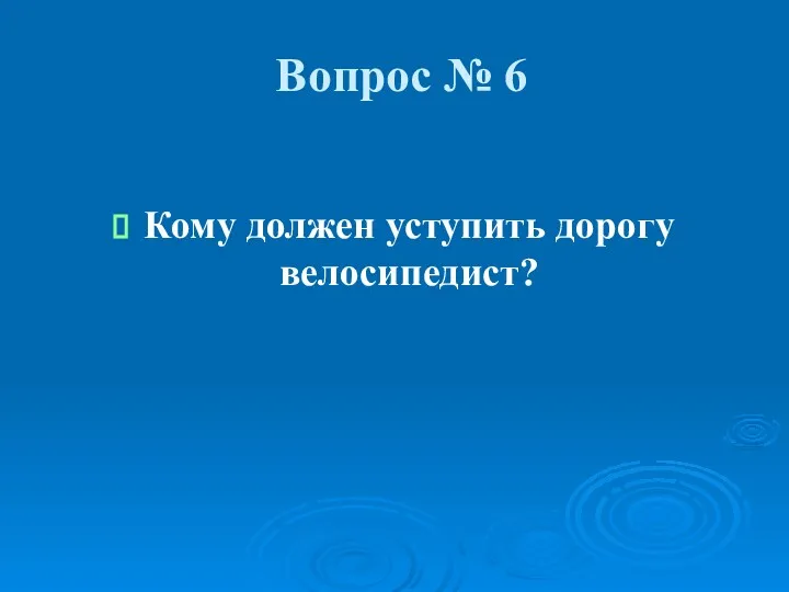 Вопрос № 6 Кому должен уступить дорогу велосипедист?