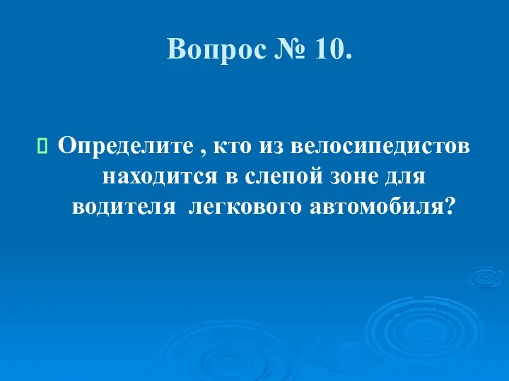 Вопрос № 10. Определите , кто из велосипедистов находится в слепой зоне для водителя легкового автомобиля?