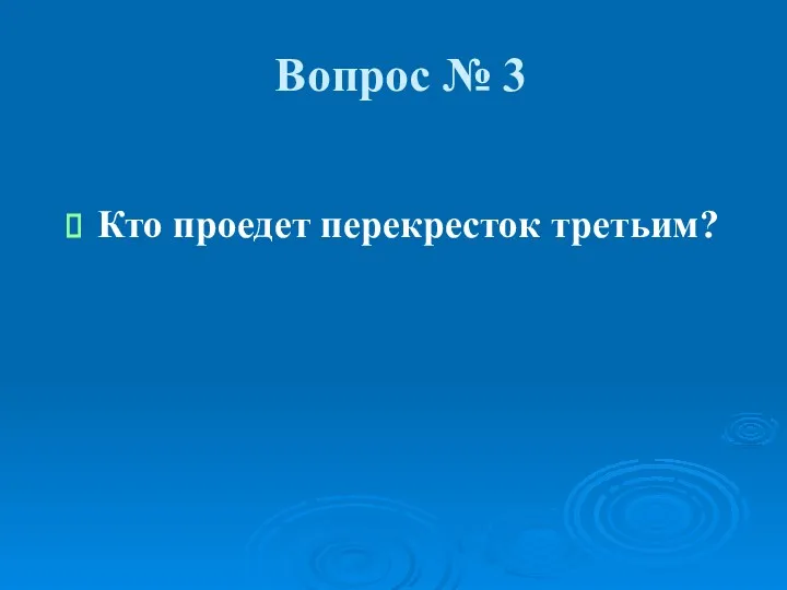 Вопрос № 3 Кто проедет перекресток третьим?