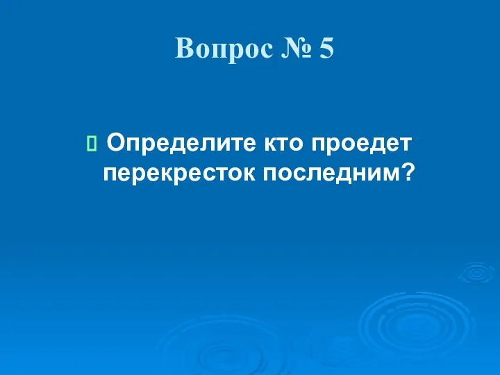 Вопрос № 5 Определите кто проедет перекресток последним?