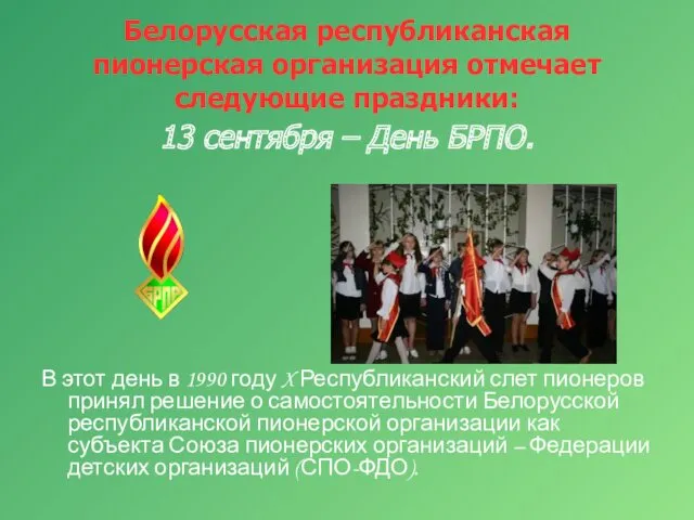Белорусская республиканская пионерская организация отмечает следующие праздники: 13 сентября – День БРПО. В