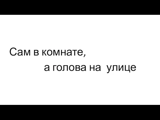 Сам в комнате, а голова на улице