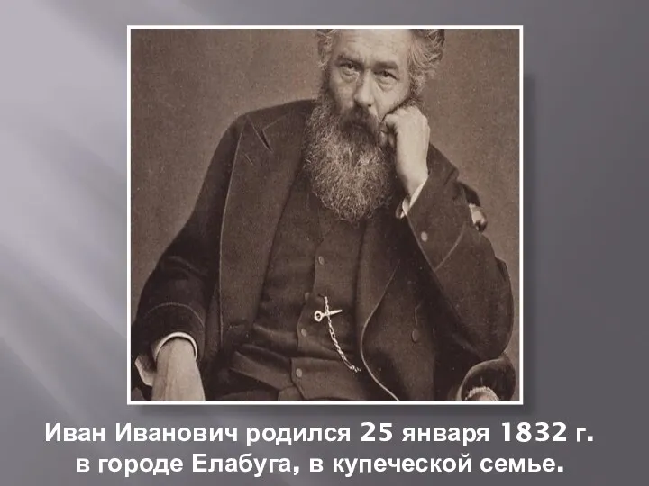 Иван Иванович родился 25 января 1832 г. в городе Елабуга, в купеческой семье.