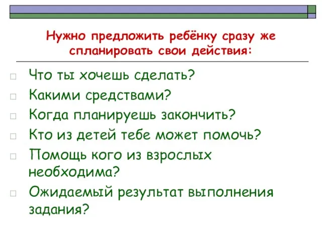 Нужно предложить ребёнку сразу же спланировать свои действия: Что ты хочешь сделать? Какими