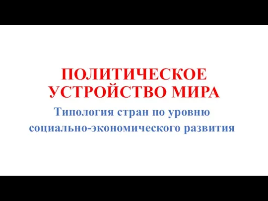 ПОЛИТИЧЕСКОЕ УСТРОЙСТВО МИРА Типология стран по уровню социально-экономического развития