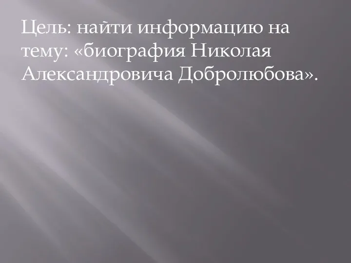 Цель: найти информацию на тему: «биография Николая Александровича Добролюбова».