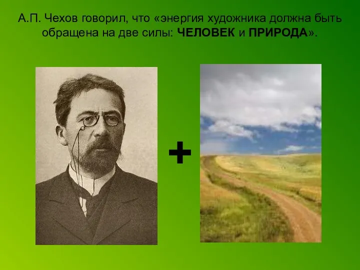 А.П. Чехов говорил, что «энергия художника должна быть обращена на две силы: ЧЕЛОВЕК и ПРИРОДА». +