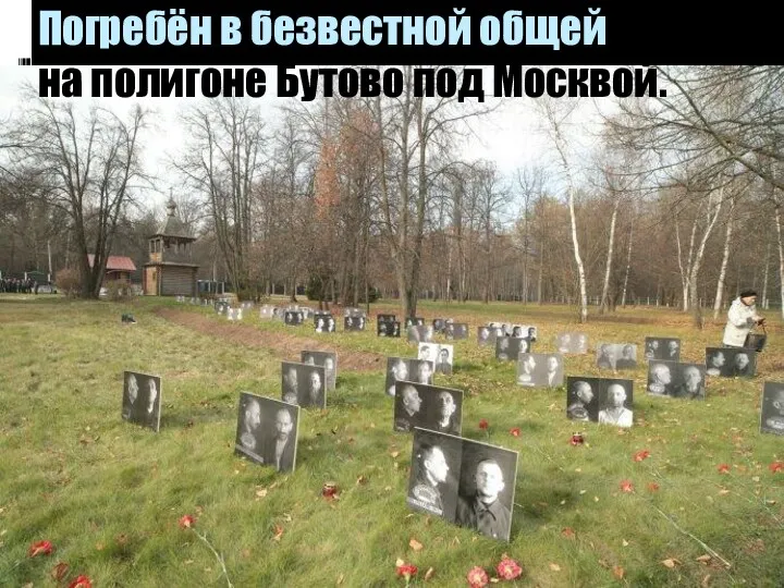 Погребён в безвестной общей могиле на полигоне Бутово под Москвой.