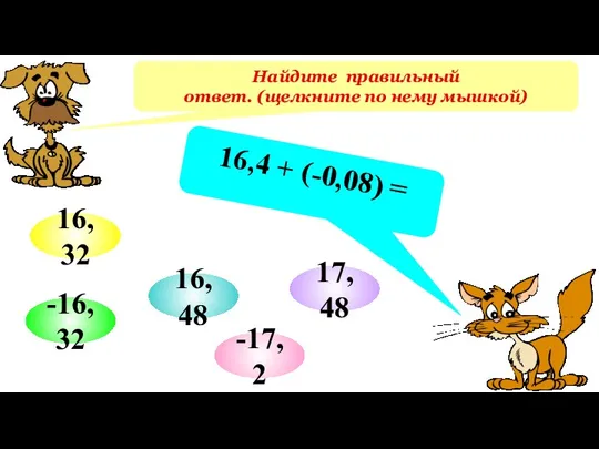 Найдите правильный ответ. (щелкните по нему мышкой) 16,4 + (-0,08) = -16,32 16,48 -17,2 16,32 17,48