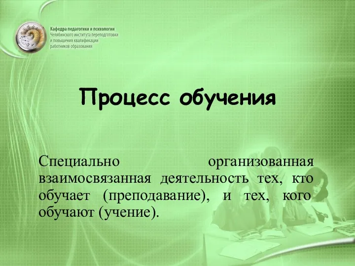 Процесс обучения Специально организованная взаимосвязанная деятельность тех, кто обучает (преподавание), и тех, кого обучают (учение).