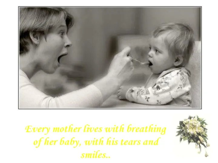 Every mother lives with breathing of her baby, with his tears and smiles..