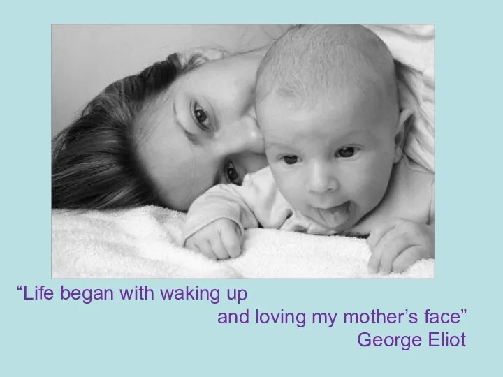 “Life began with waking up and loving my mother’s face” George Eliot