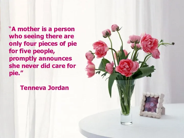 “A mother is a person who seeing there are only four pieces of