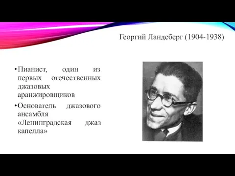 Пианист, один из первых отечественных джазовых аранжировщиков Основатель джазового ансамбля «Ленинградская джаз капелла» Георгий Ландсберг (1904-1938)