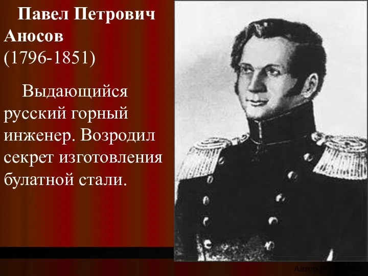 Павел Петрович Аносов (1796-1851) Выдающийся русский горный инженер. Возродил секрет изготовления булатной стали. Автор неизвестен