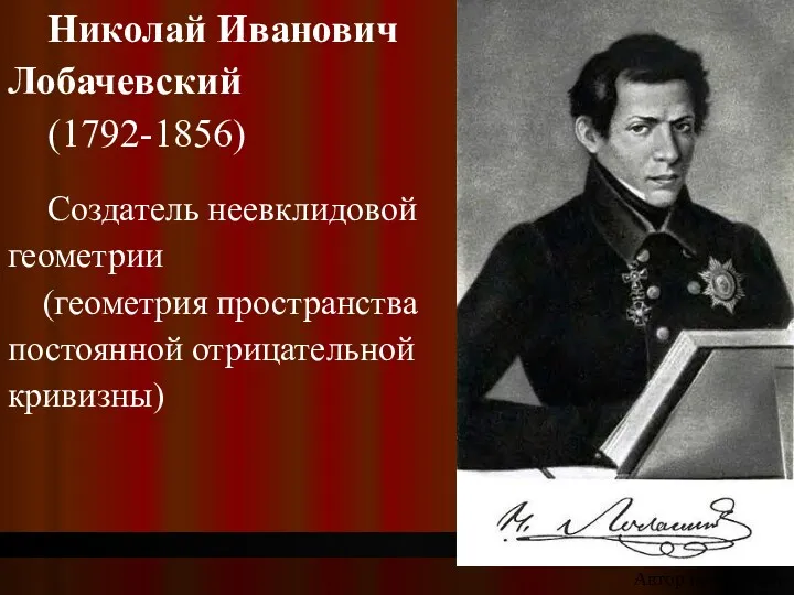 Николай Иванович Лобачевский (1792-1856) Создатель неевклидовой геометрии (геометрия пространства постоянной отрицательной кривизны) Автор неизвестен