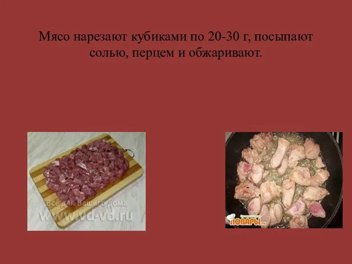 Мясо нарезают кубиками по 20-30 г, посыпают солью, перцем и обжаривают.