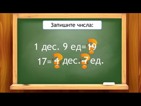 1 дес. 9 ед= 17= 19 дес. ед. 1 7 Запишите числа: