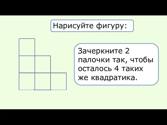 Нарисуйте фигуру: Зачеркните 2 палочки так, чтобы осталось 4 таких же квадратика.